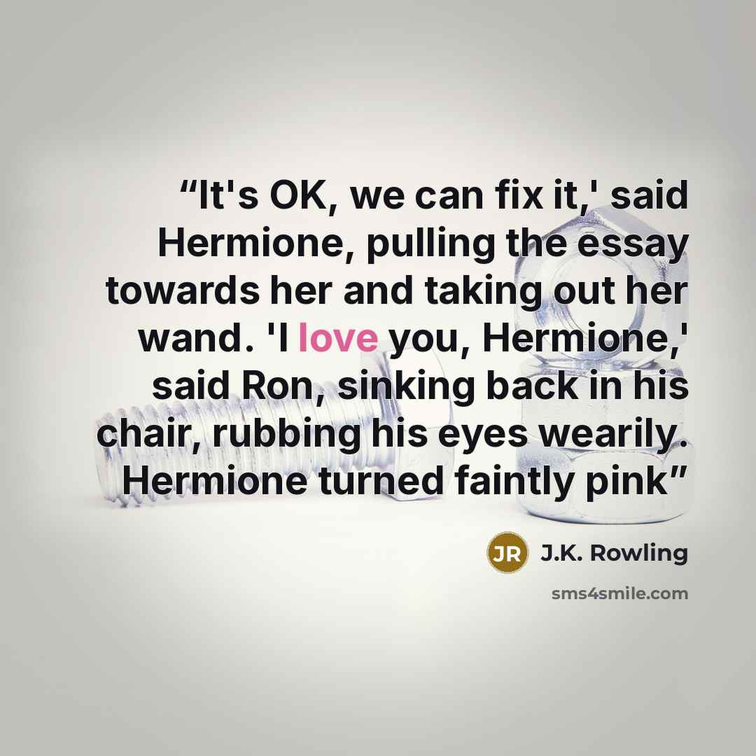“It's OK, we can fix it,' said Hermione, pulling the essay towards her and taking out her wand. 'I love you, Hermione,' said Ron, sinking back in his chair, rubbing his eyes wearily. Hermione turned faintly pink” quote by J.K. Rowling