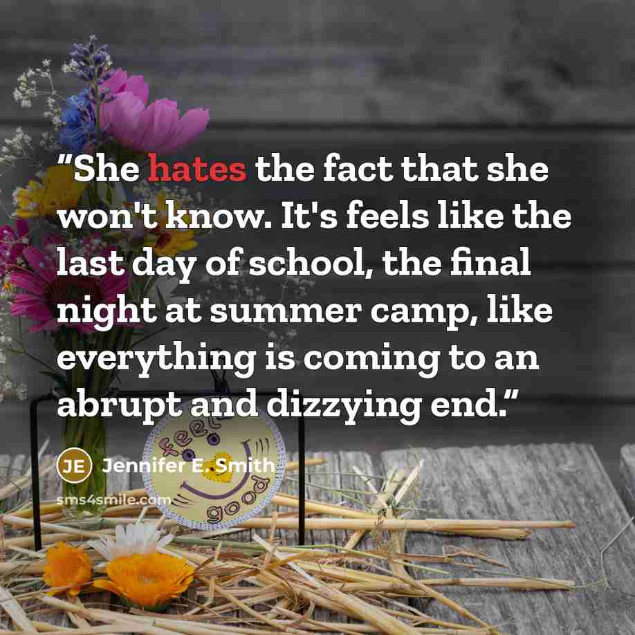 “She hates the fact that she won't know. It's feels like the last day of school, the final night at summer camp, like everything is coming to an abrupt and dizzying end.” quote by Jennifer E. Smith