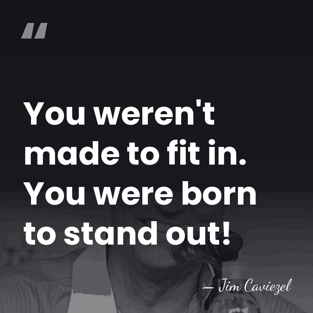 You weren't made to fit in. You were born to stand out! - Jim Caviezel