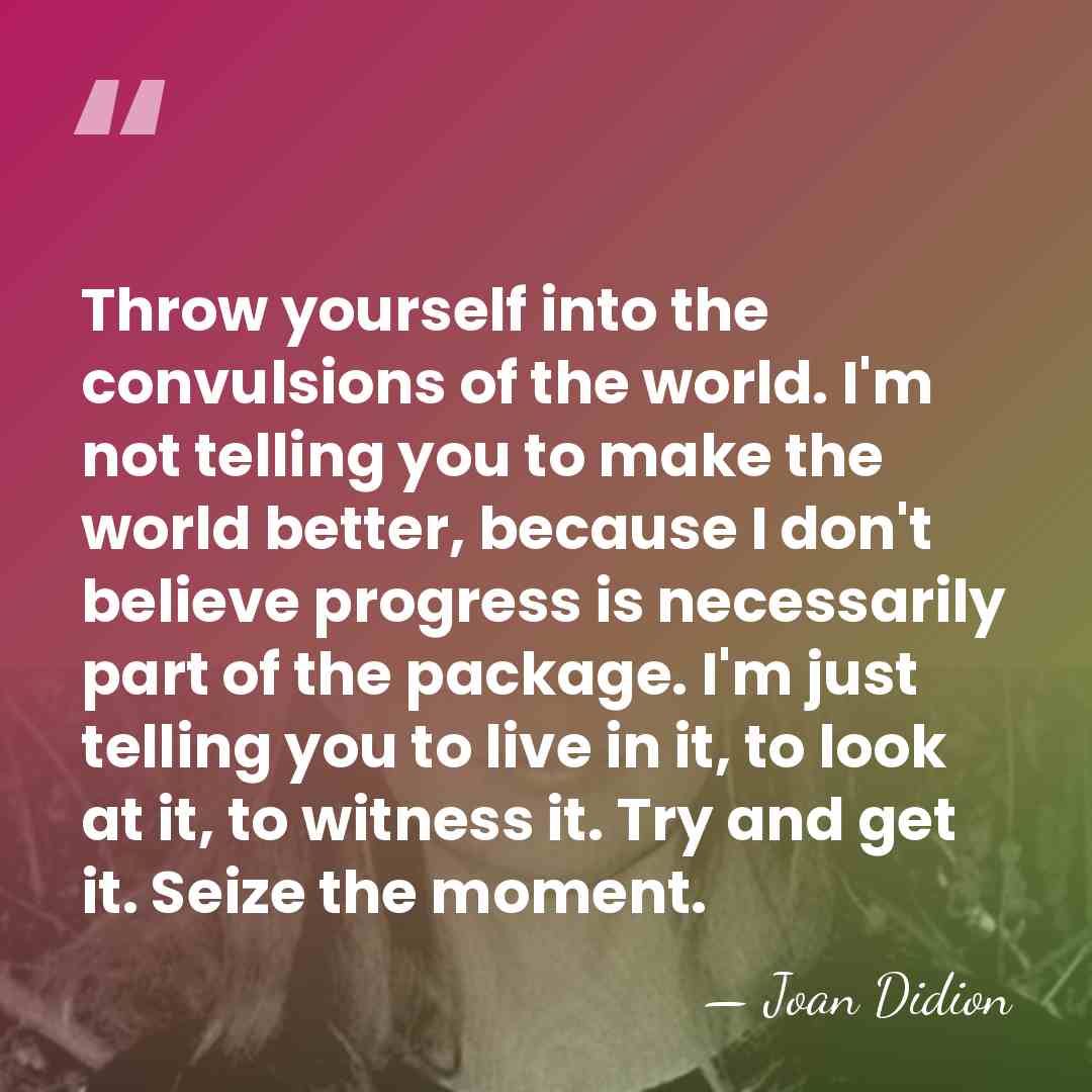 Throw yourself into the convulsions of the world. I'm not telling you&hellip; - Joan Didion