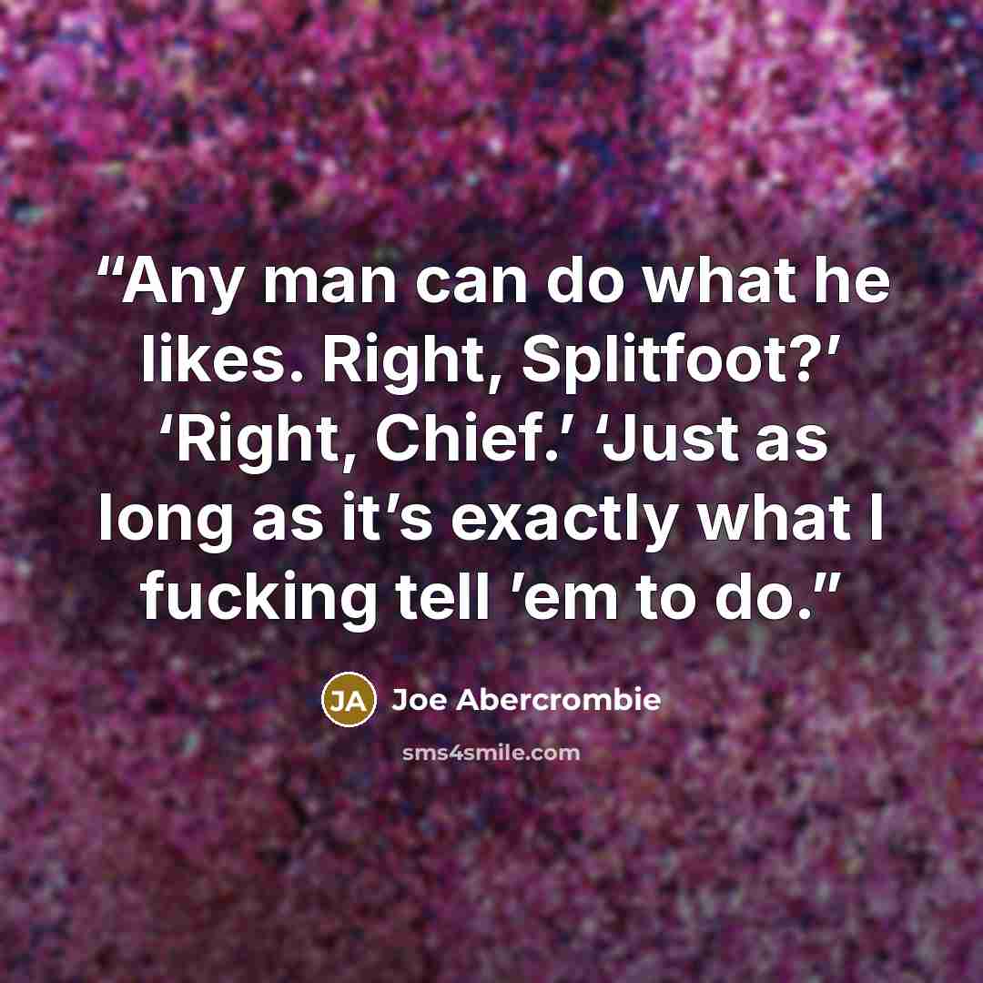 “Any man can do what he likes. Right, Splitfoot?’ ‘Right, Chief.’ ‘Just as long as it’s exactly what I fucking tell ’em to do.” quote by Joe Abercrombie