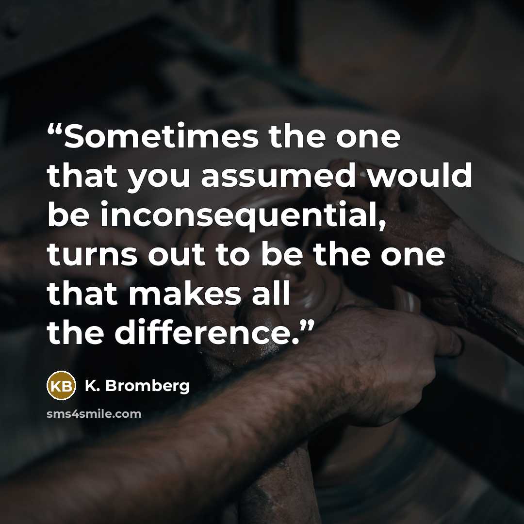 “Sometimes the one that you assumed would be inconsequential, turns out to be the one that makes all the difference.” quote by K. Bromberg