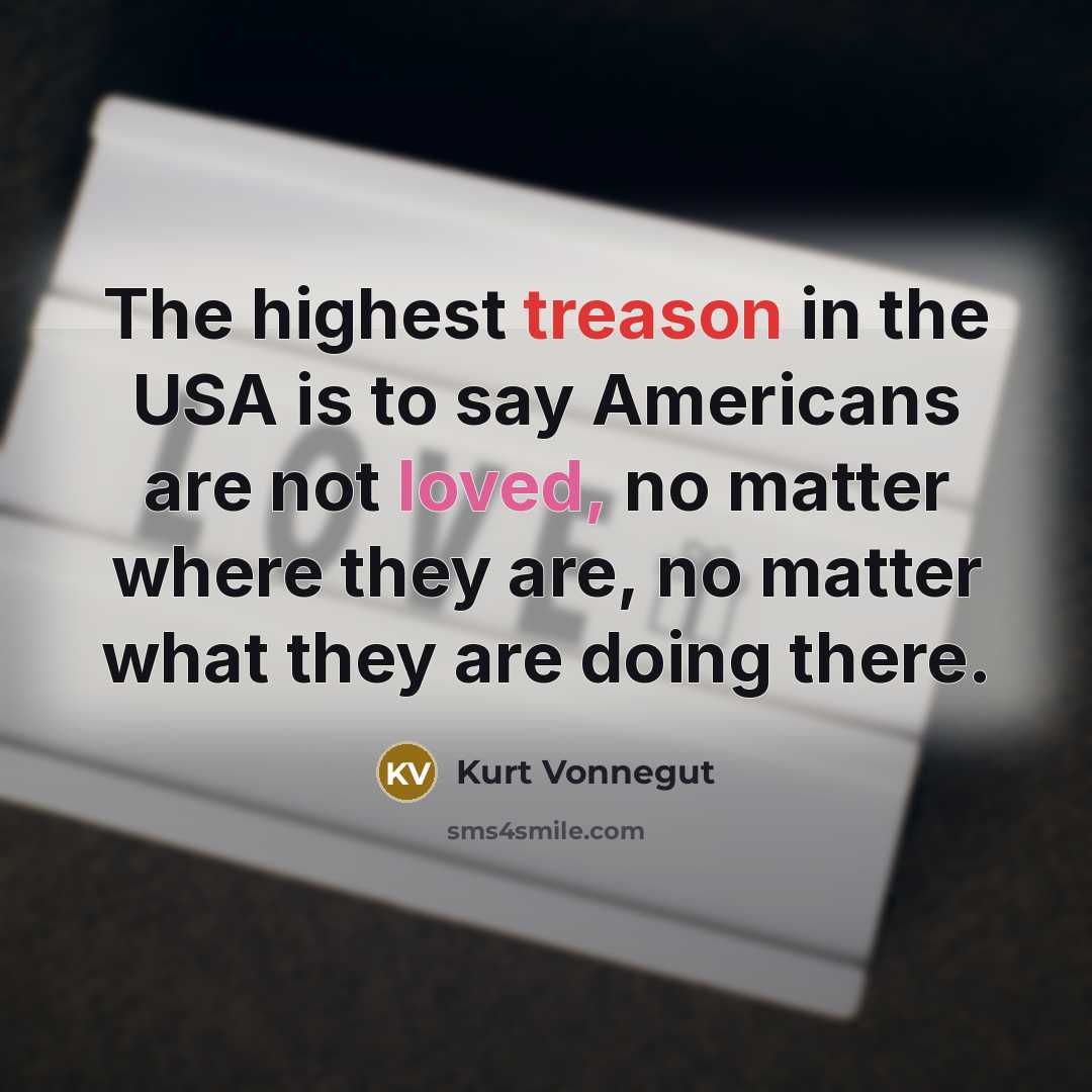 “The highest treason in the USA is to say Americans are not loved, no matter where they are, no matter what they are doing there.” quote by Kurt Vonnegut