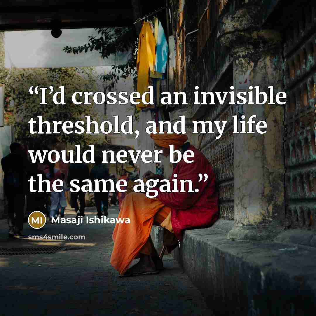 “I’d crossed an invisible threshold, and my life would never be the same again.” quote by Masaji Ishikawa