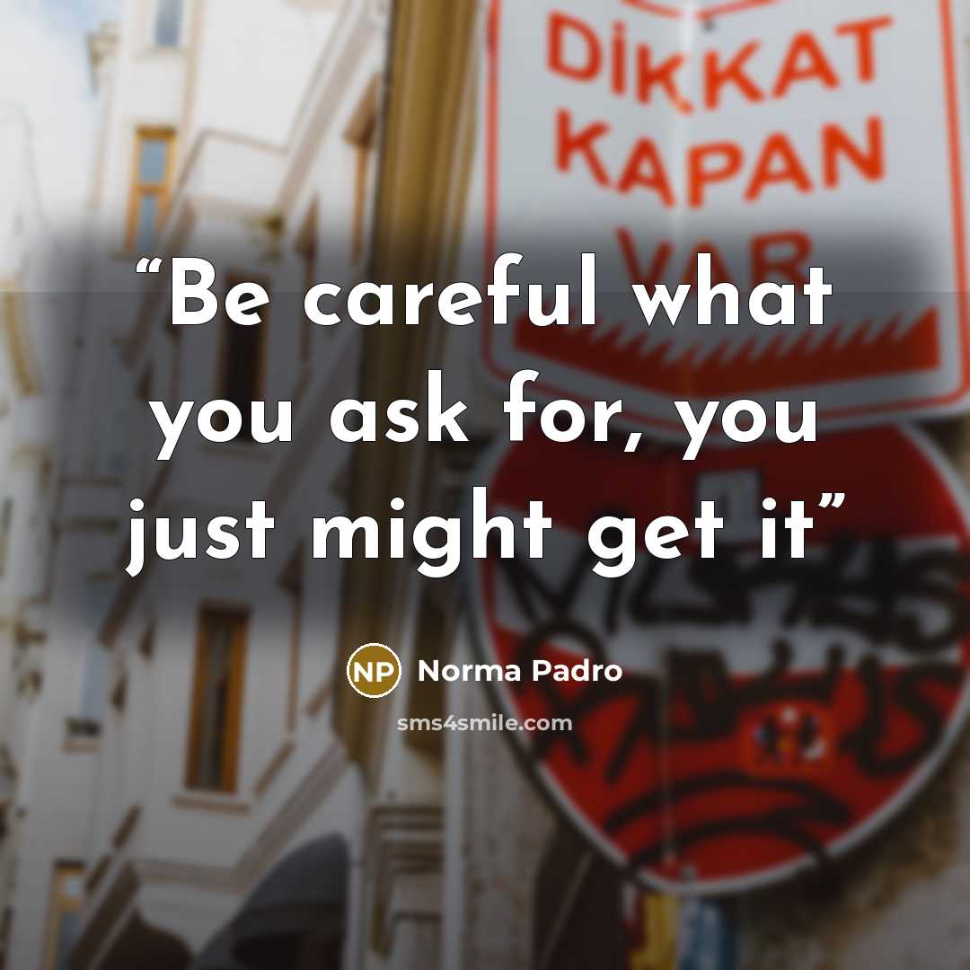 “Be careful what you ask for, you just might get it” quote by Norma Padro