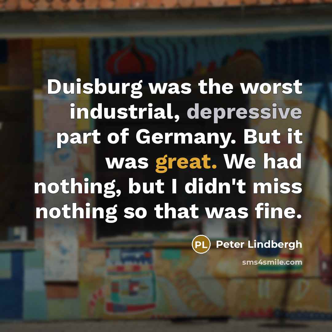 “Duisburg was the worst industrial, depressive part of Germany. But…” quote by Peter Lindbergh