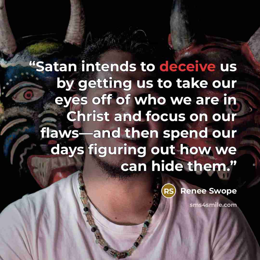 “Satan intends to deceive us by getting us to take our eyes off of who we are in Christ and focus on our flaws—and then spend our days figuring out how we can hide them.” quote by Renee Swope