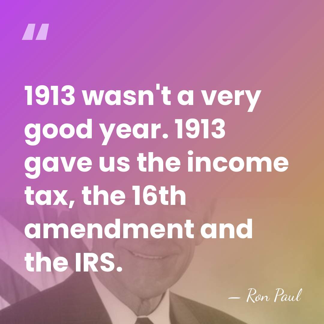 1913 wasn't a very good year. 1913 gave us the income tax,&hellip; - Ron Paul