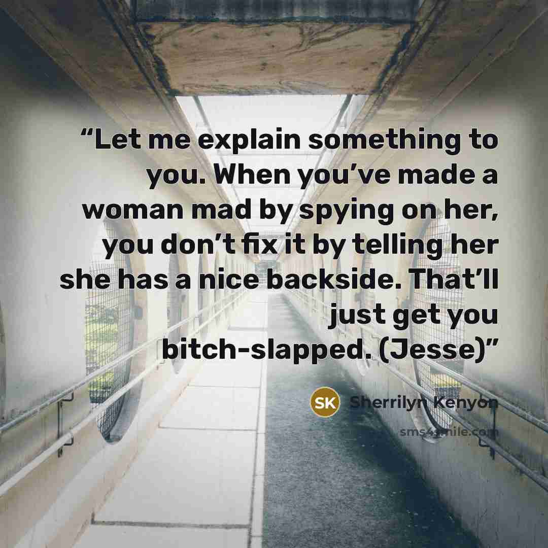 “Let me explain something to you. When you’ve made a woman mad by spying on her, you don’t fix it by telling her she has a nice backside. That’ll just get you bitch-slapped. (Jesse)” quote by Sherrilyn Kenyon