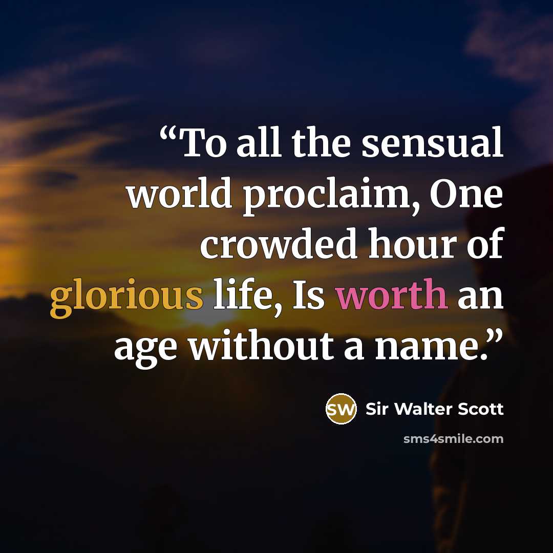 “To all the sensual world proclaim, One crowded hour of glorious life, Is worth an age without a name.” quote by Sir Walter Scott