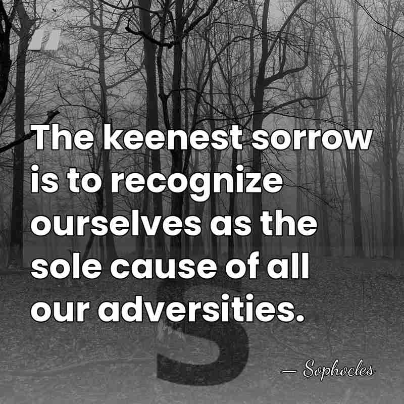 The keenest sorrow is to recognize ourselves as the sole cause of&hellip; - Sophocles