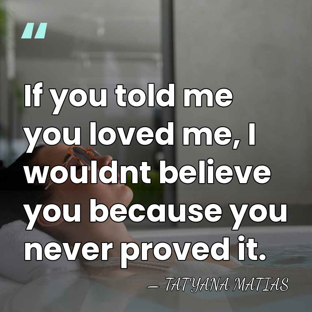 If you told me you loved me, I wouldnt believe you because&hellip; - Tatyana Matias