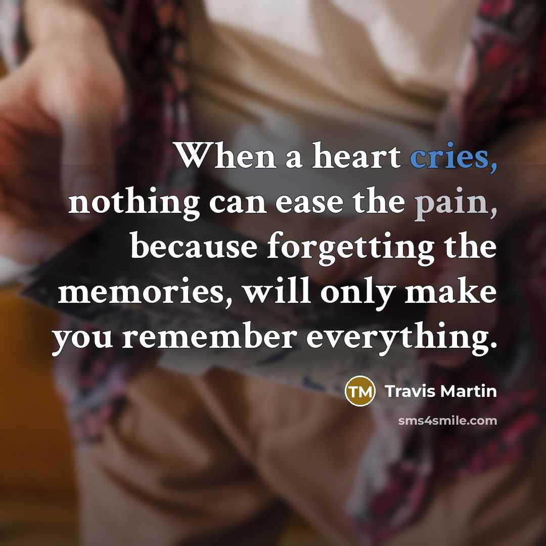 “When a heart cries, nothing can ease the pain, because forgetting the memories, will only make you remember everything.” quote by Travis Martin