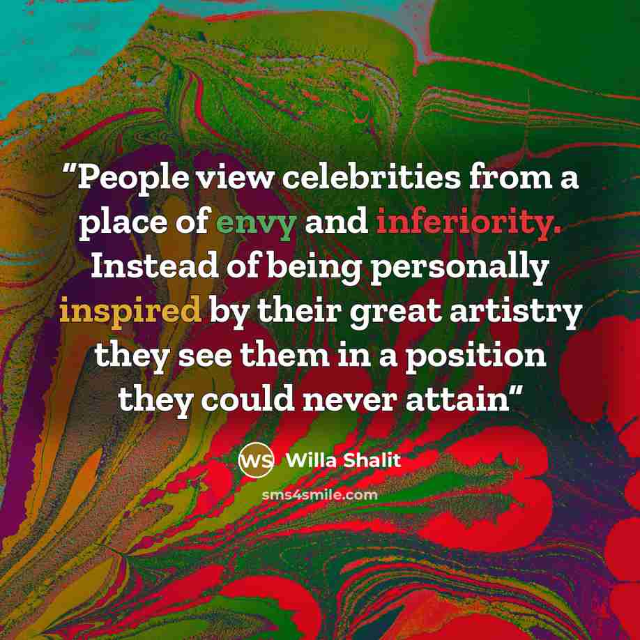 “People view celebrities from a place of envy and inferiority. Instead of being personally inspired by their great artistry they see them in a position they could never attain” quote by Willa Shalit