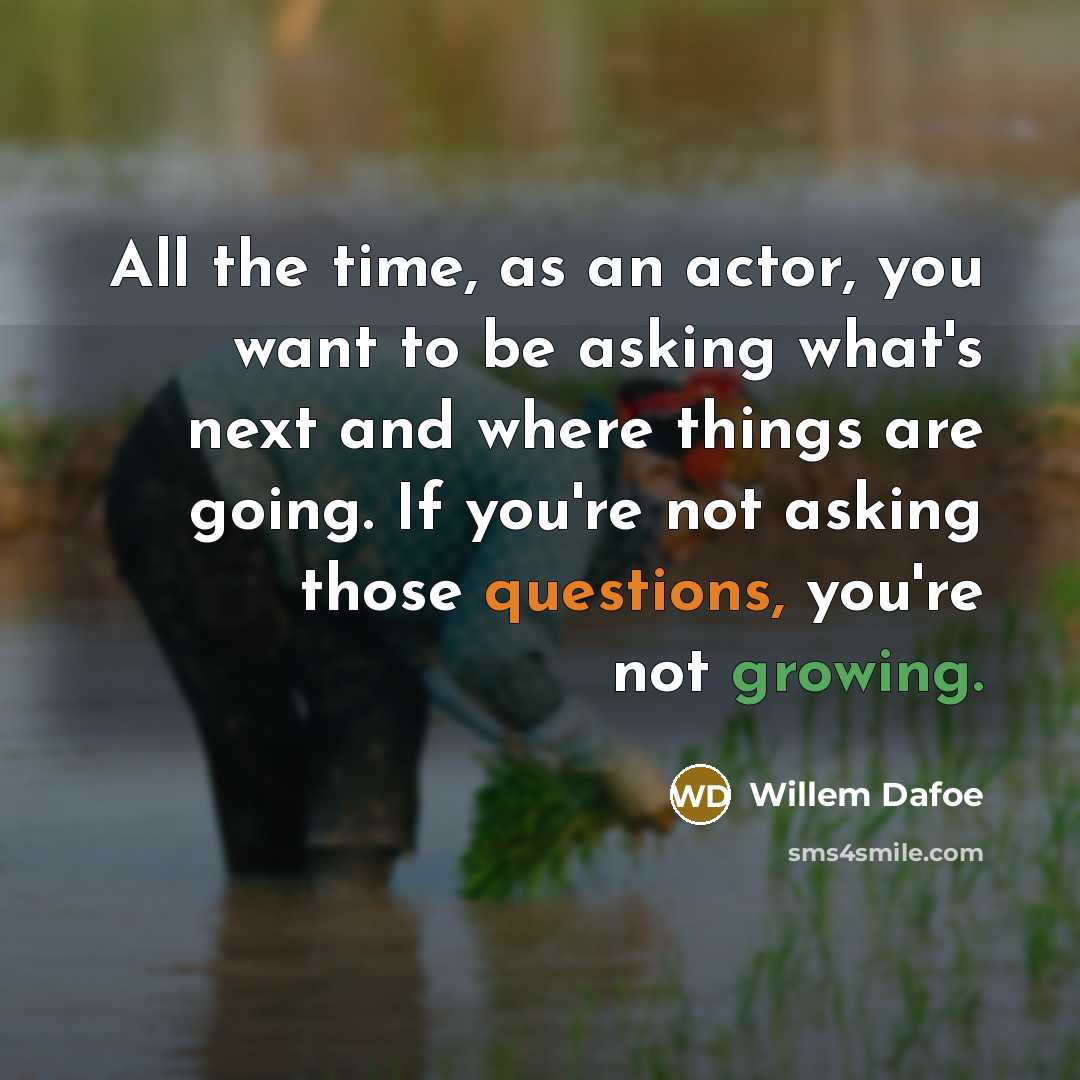 “All the time, as an actor, you want to be asking what's next and where things are going. If you're not asking those questions, you're not growing.” quote by Willem Dafoe