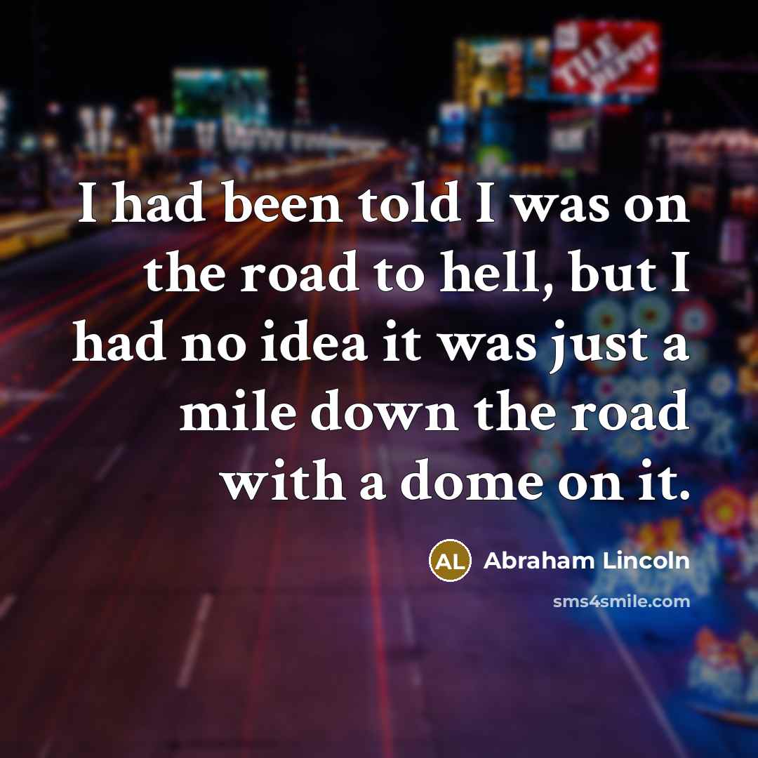 “I had been told I was on the road to hell, but I had no idea it was just a mile down the road with a dome on it.” quote by Abraham Lincoln