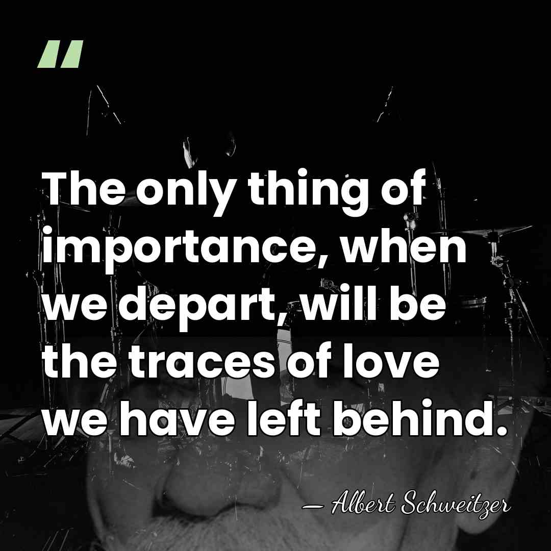 The only thing of importance, when we depart, will be the traces&hellip; - Albert Schweitzer