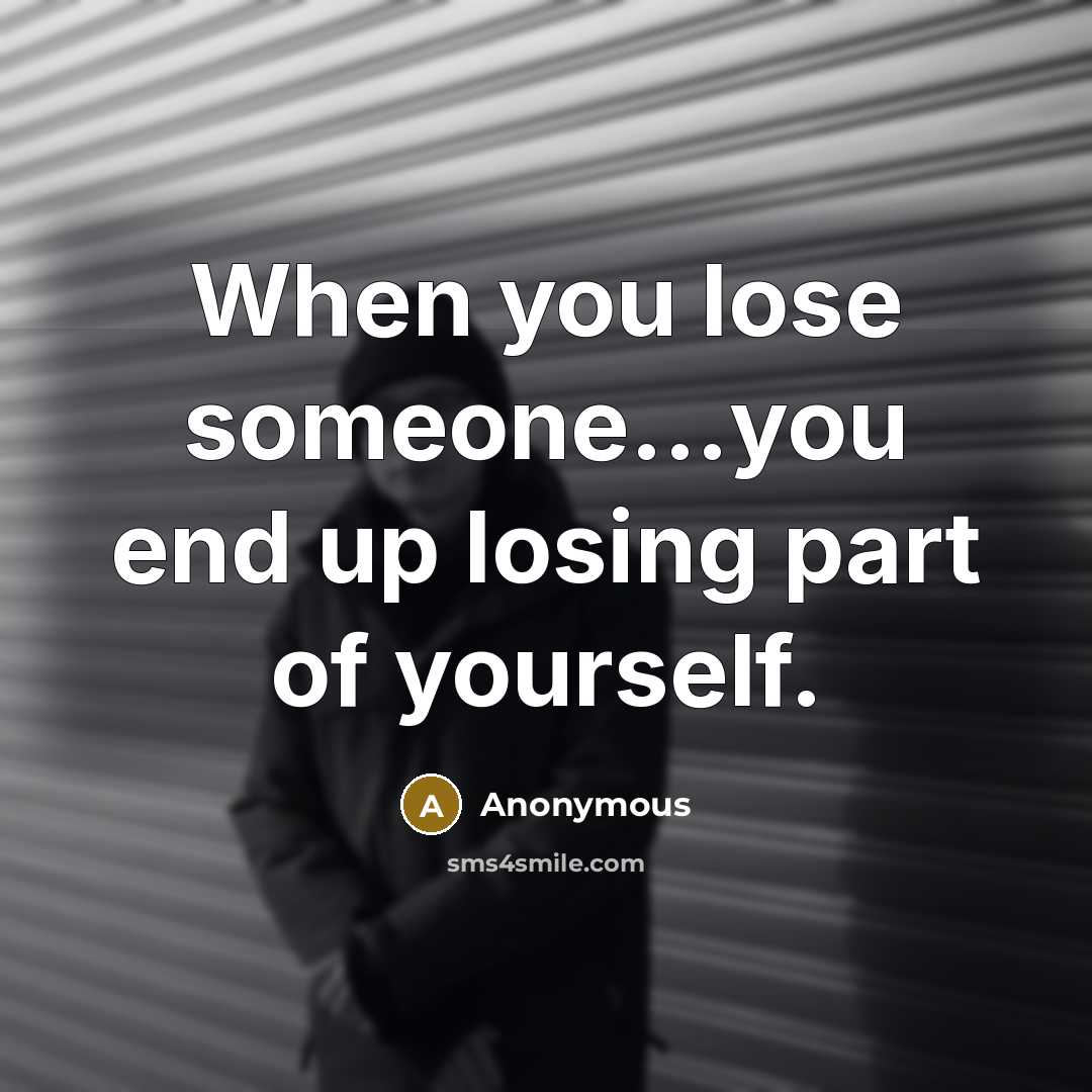 “When you lose someone...you end up losing part of yourself.…” quote by Anonymous