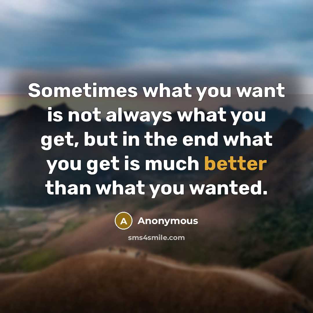 “Sometimes what you want is not always what you get, but in the end what you get is much better than what you wanted.” quote by Anonymous