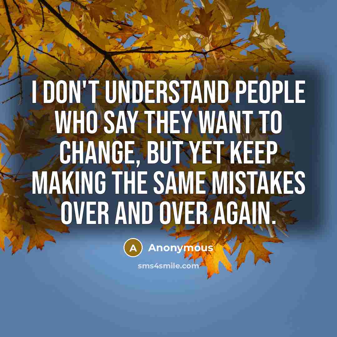 “I don't understand people who say they want to change, but yet keep making the same mistakes over and over again.” quote by Anonymous