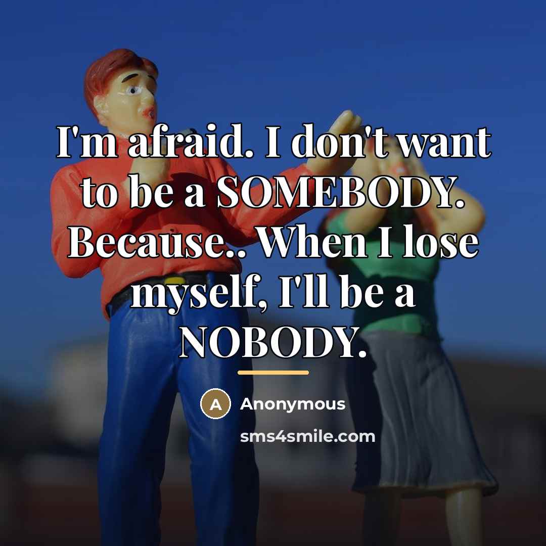 “I'm afraid. I don't want to be a SOMEBODY. Because..…” quote by Anonymous