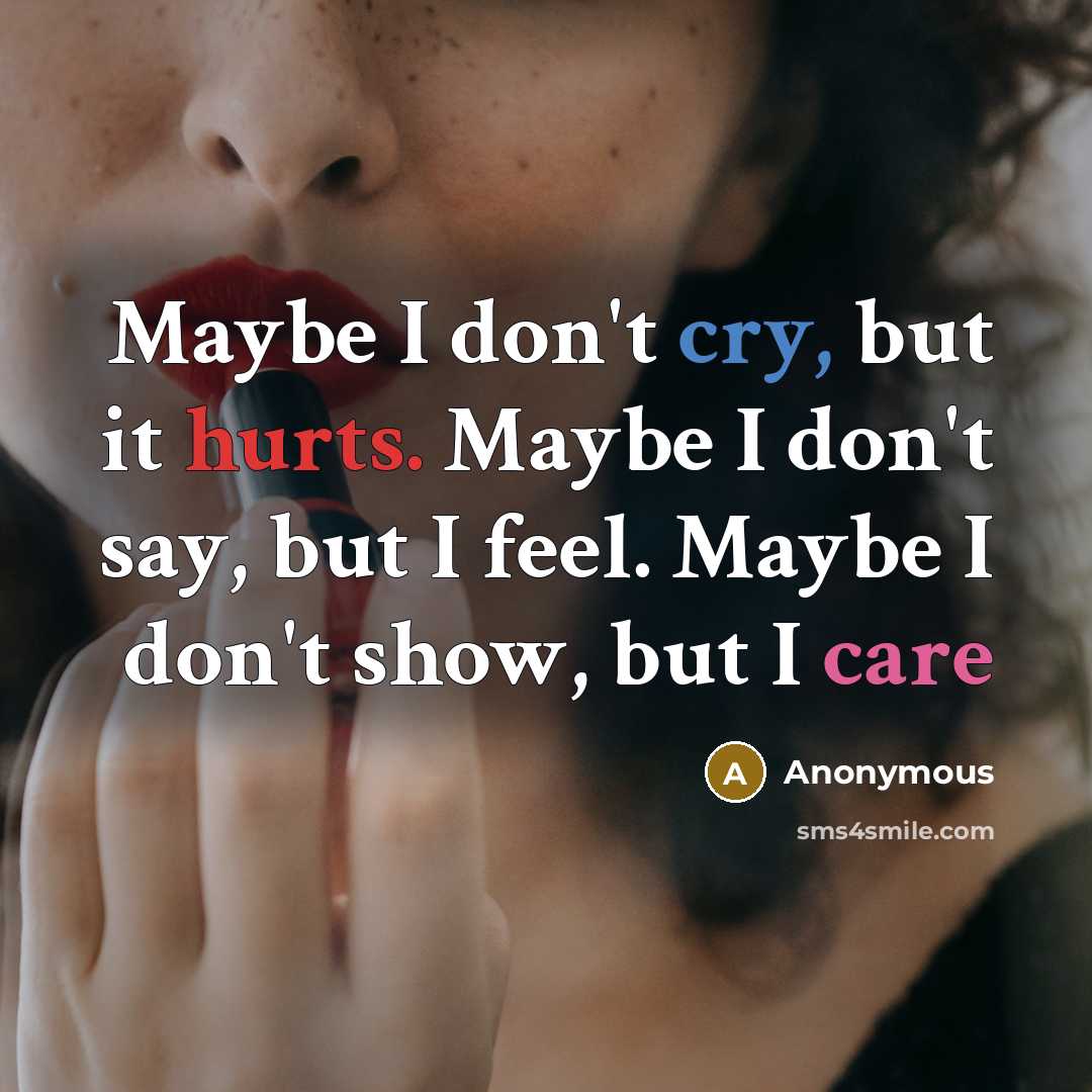 “Maybe I don't cry, but it hurts. Maybe I don't say, but I feel. Maybe I don't show, but I care” quote by Anonymous