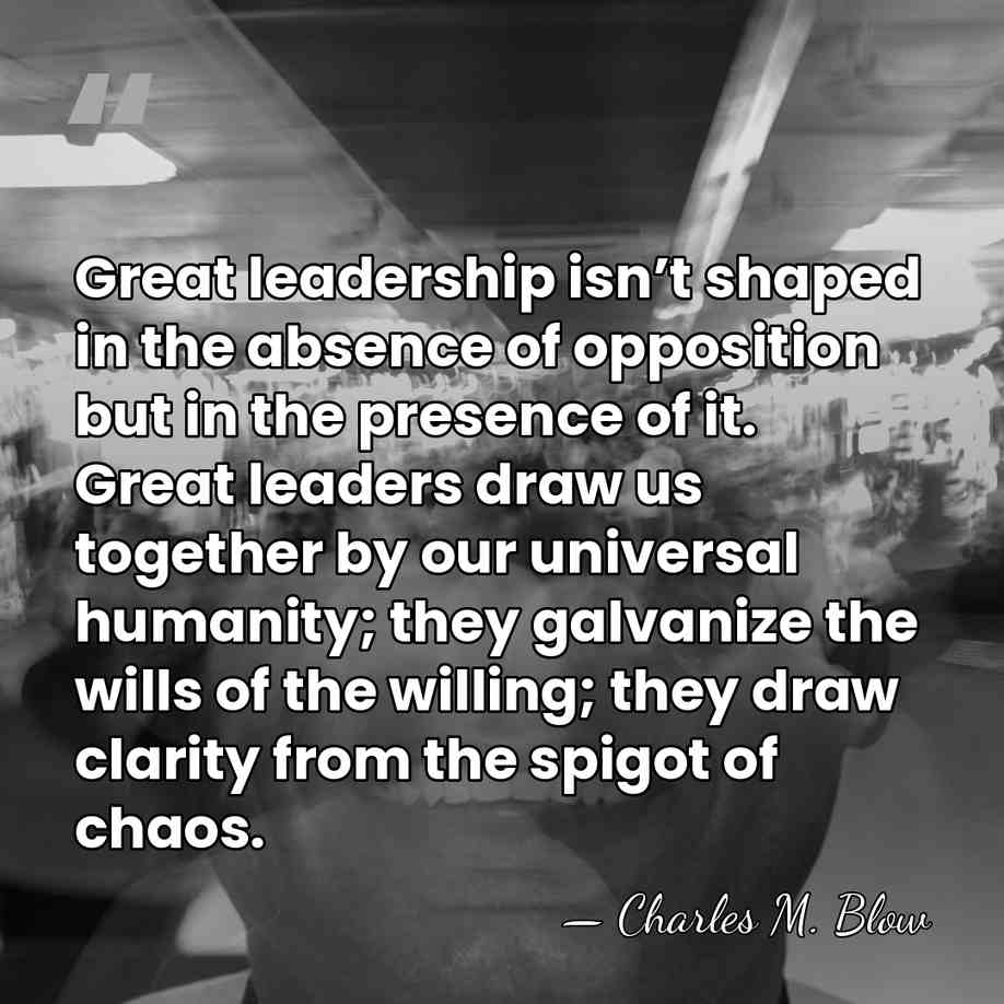 Great leadership isn’t shaped in the absence of opposition but in the&hellip; - Charles M. Blow