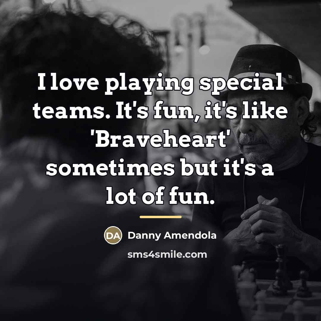 “I love playing special teams. It's fun, it's like 'Braveheart'…” quote by Danny Amendola