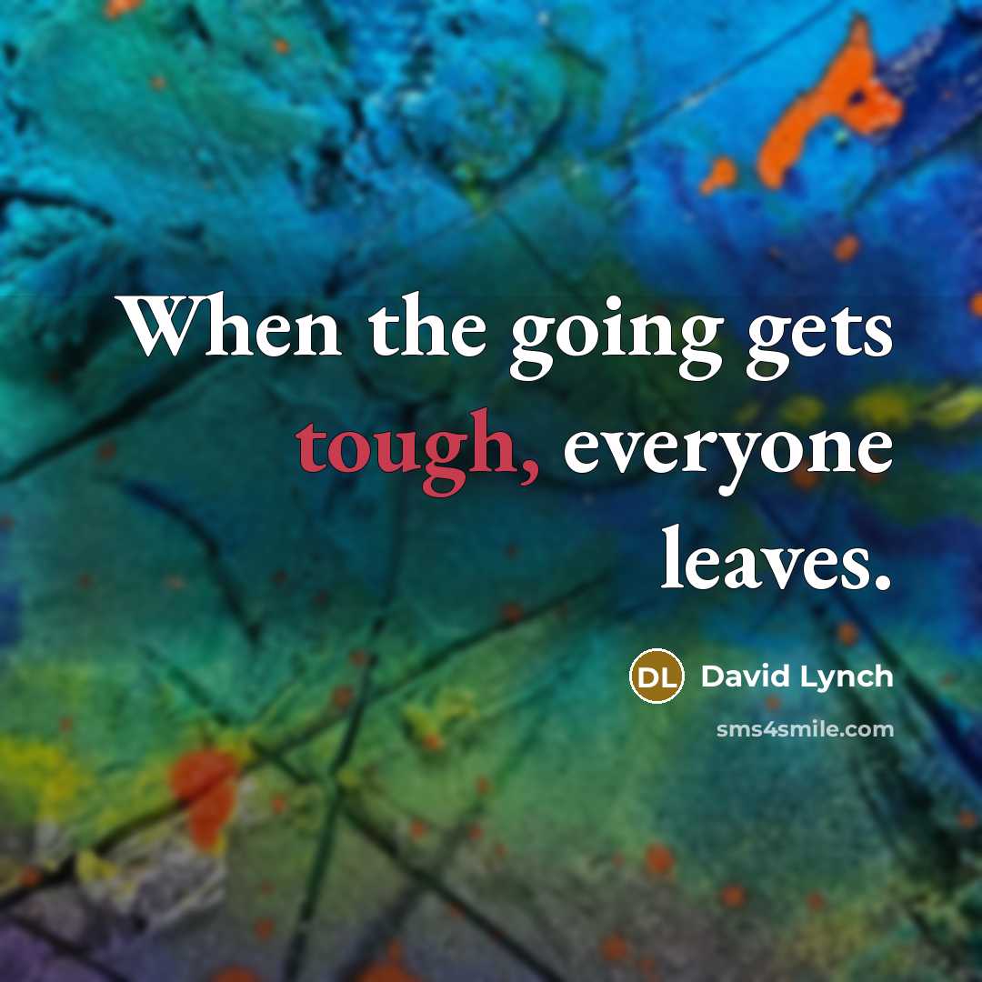 “When the going gets tough, everyone leaves.” quote by David Lynch