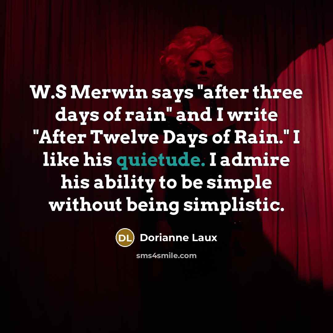 “W.S Merwin says "after three days of rain" and I…” quote by Dorianne Laux