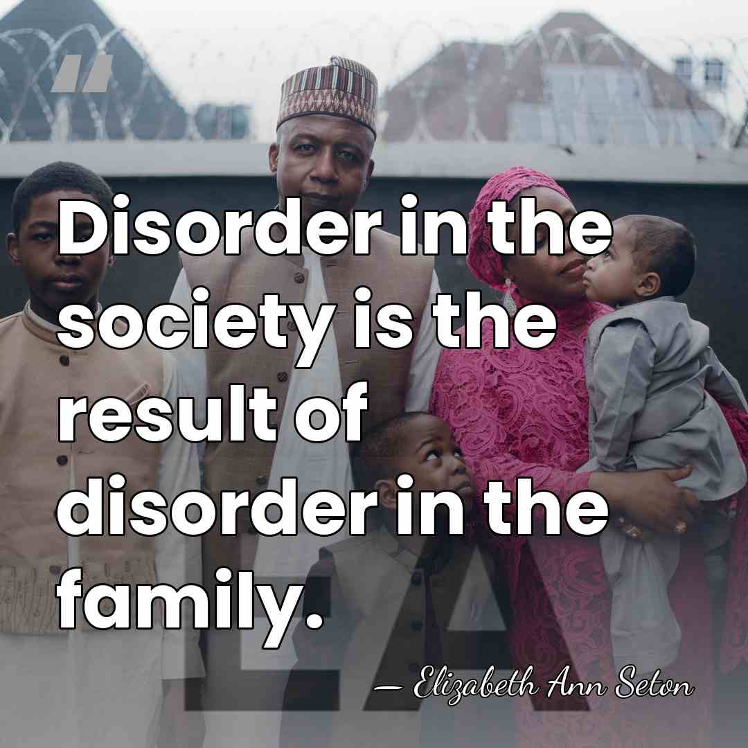 Disorder in the society is the result of disorder in the family. - Elizabeth Ann Seton