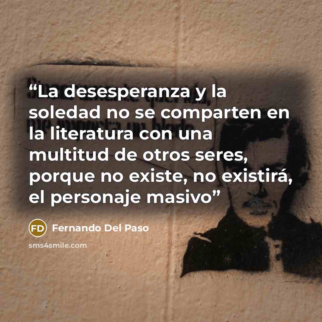 “La desesperanza y la soledad no se comparten en la literatura con una multitud de otros seres, porque no existe, no existirá, el personaje masivo” quote by Fernando del Paso