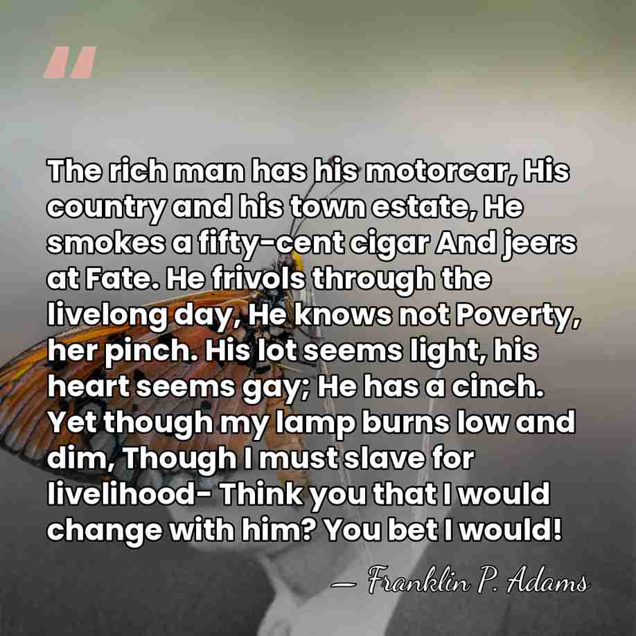 The rich man has his motorcar, His country and his town estate,&hellip; - Franklin P. Adams