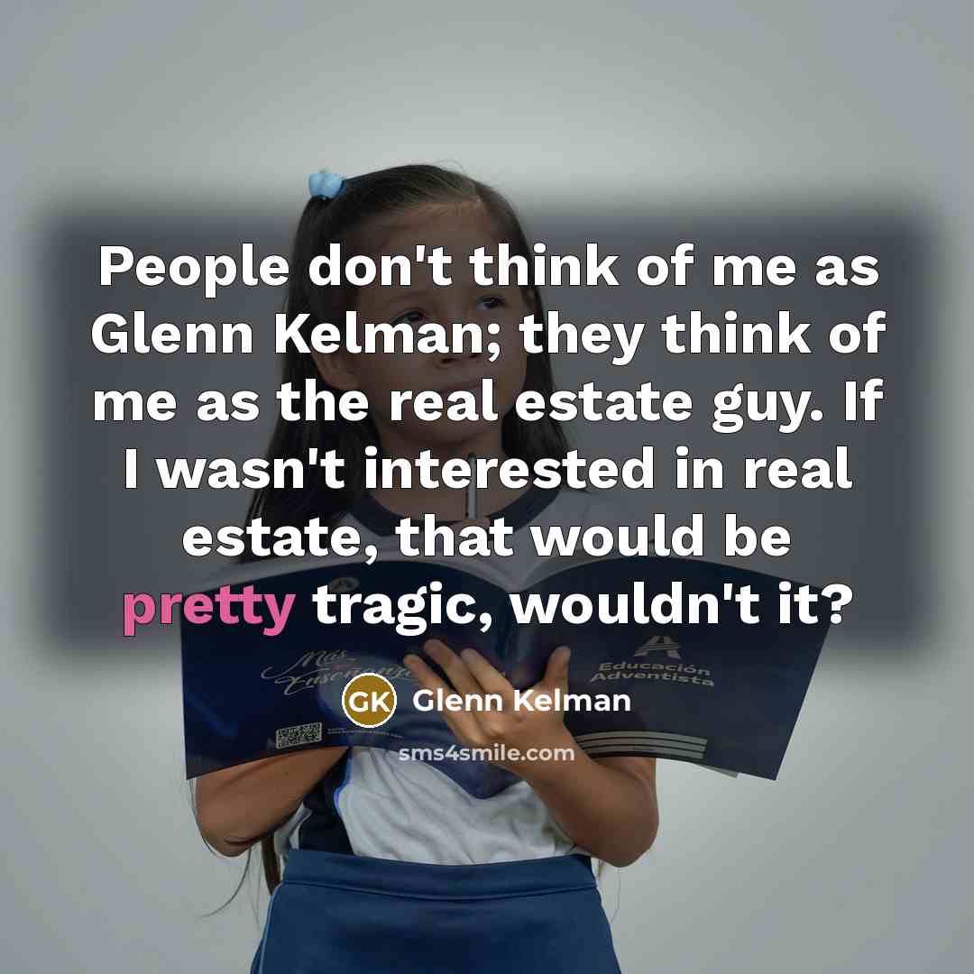 “People don't think of me as Glenn Kelman; they think of me as the real estate guy. If I wasn't interested in real estate, that would be pretty tragic, wouldn't it?” quote by Glenn Kelman