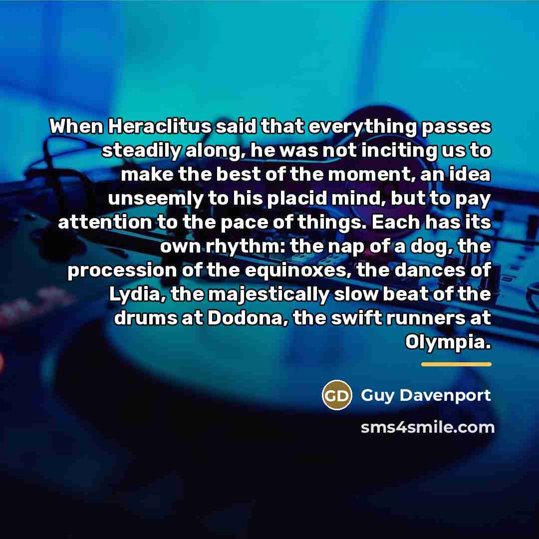 “When Heraclitus said that everything passes steadily along, he was…” quote by Guy Davenport