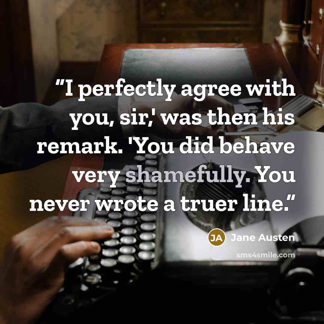 “I perfectly agree with you, sir,' was then his remark. 'You did behave very shamefully. You never wrote a truer line.” quote by Jane Austen