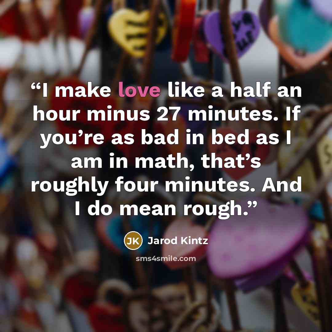 “I make love like a half an hour minus 27 minutes. If you’re as bad in bed as I am in math, that’s roughly four minutes. And I do mean rough.” quote by Jarod Kintz