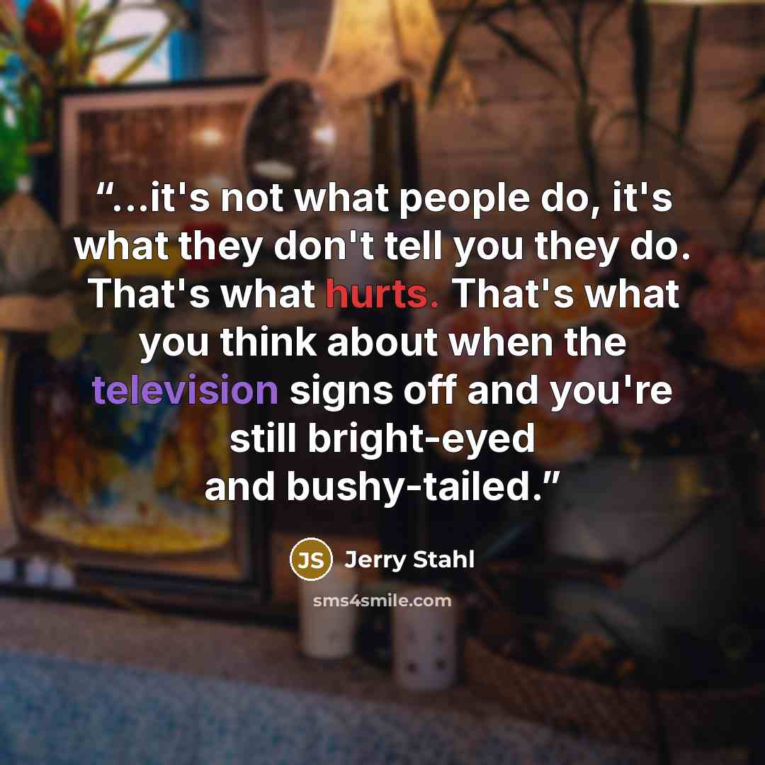 “...it's not what people do, it's what they don't tell you they do. That's what hurts. That's what you think about when the television signs off and you're still bright-eyed and bushy-tailed.” quote by Jerry Stahl