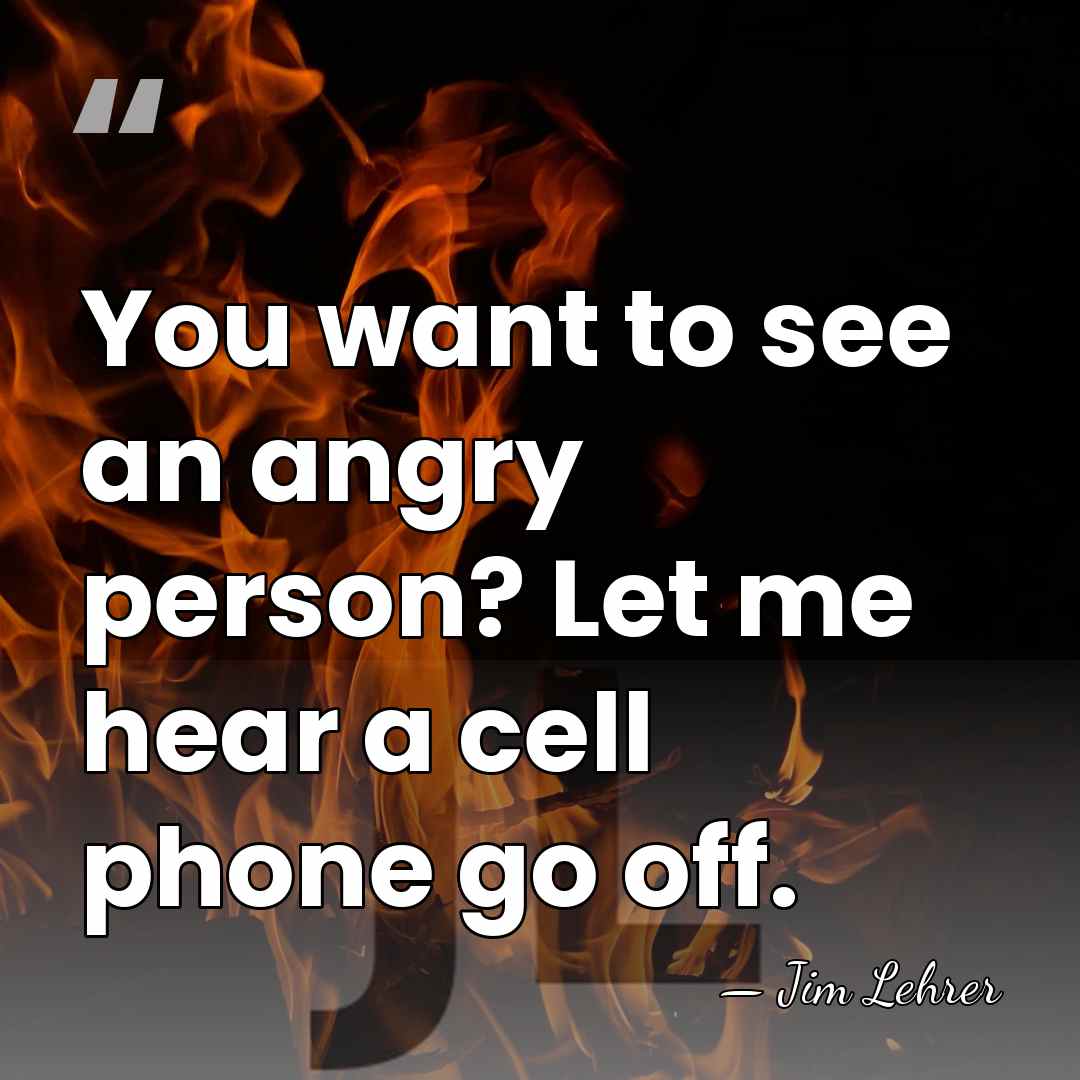 You want to see an angry person? Let me hear a cell&hellip; - Jim Lehrer