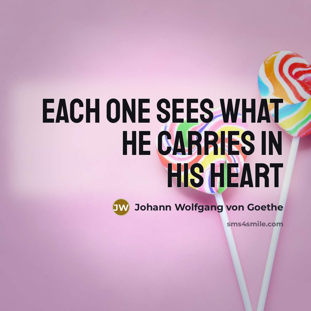 “Each one sees what he carries in his heart…” quote by Johann Wolfgang Von Goethe