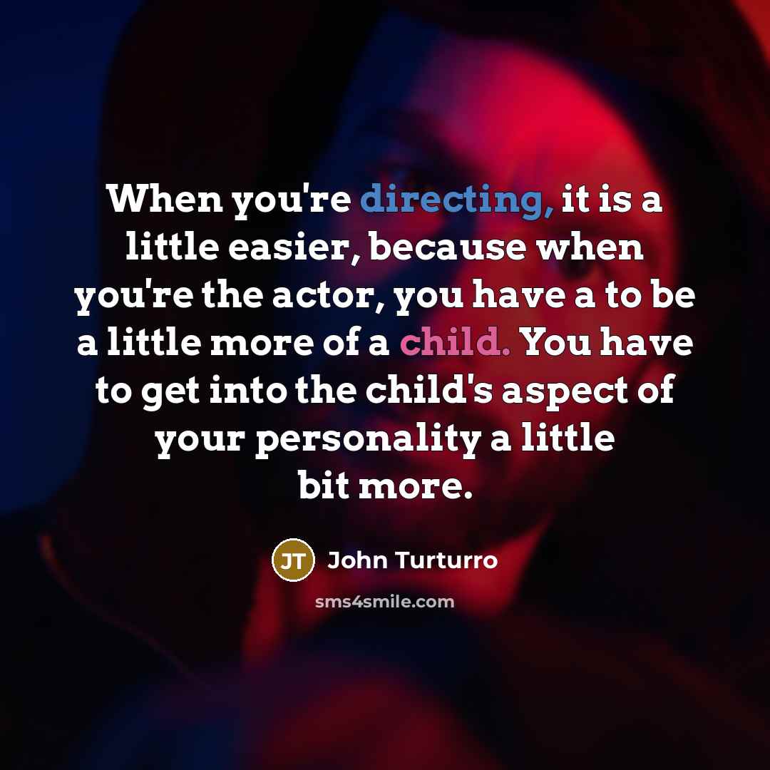 “When you're directing, it is a little easier, because when you're the actor, you have a to be a little more of a child. You have to get into the child's aspect of your personality a little bit more.” quote by John Turturro