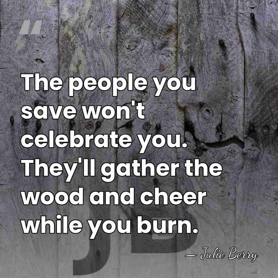 The people you save won't celebrate you. They'll gather the wood and&hellip; - Julie Berry
