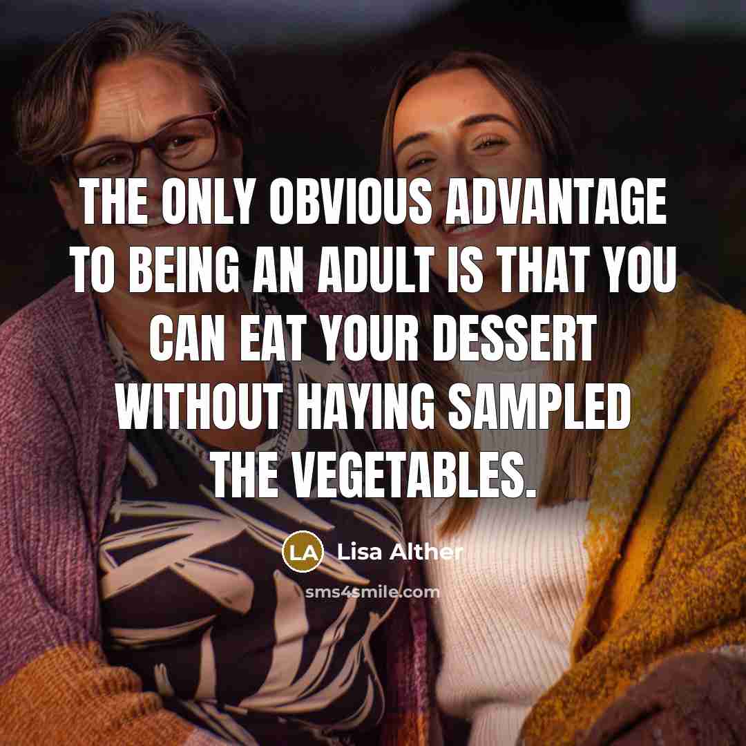 “The only obvious advantage to being an adult is that you can eat your dessert without haying sampled the vegetables.” quote by Lisa Alther