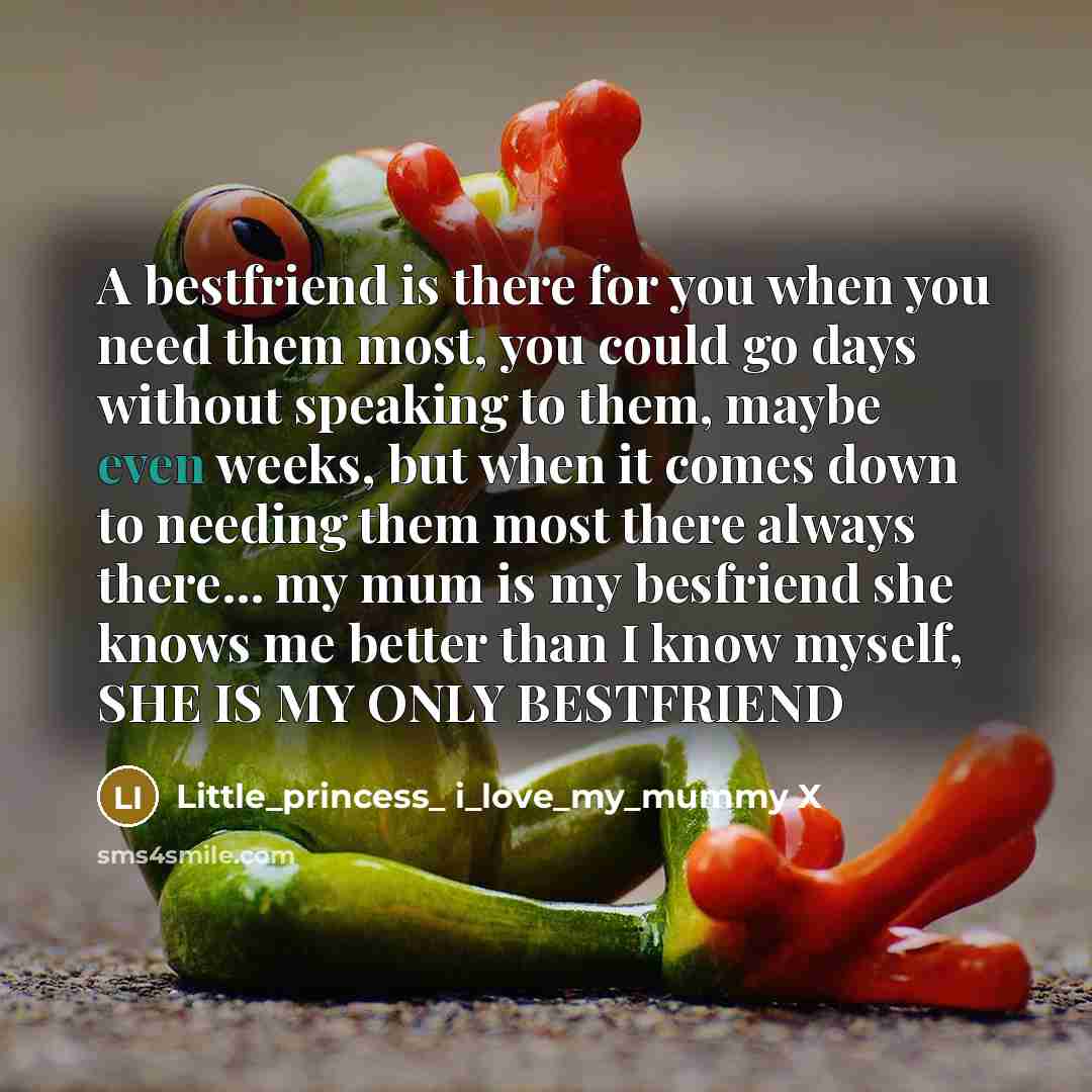 “A bestfriend is there for you when you need them most, you could go days without speaking to them, maybe even weeks, but when it comes down to needing them most there always there... my mum is my besfriend she knows me better than I know myself, SHE IS MY ONLY BESTFRIEND” quote by Little_princess_ i_love_my_mummy X