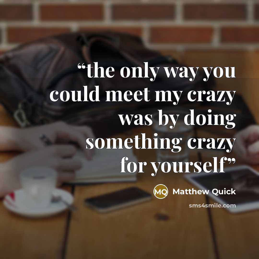 “the only way you could meet my crazy was by doing something crazy for yourself” quote by Matthew Quick