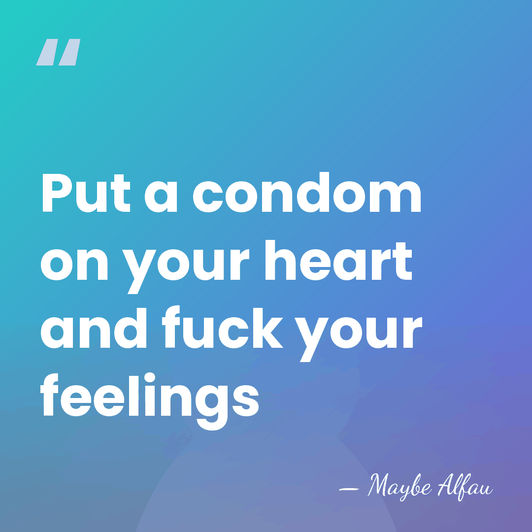 Put a condom on your heart and fuck your feelings - Maybe Alfau