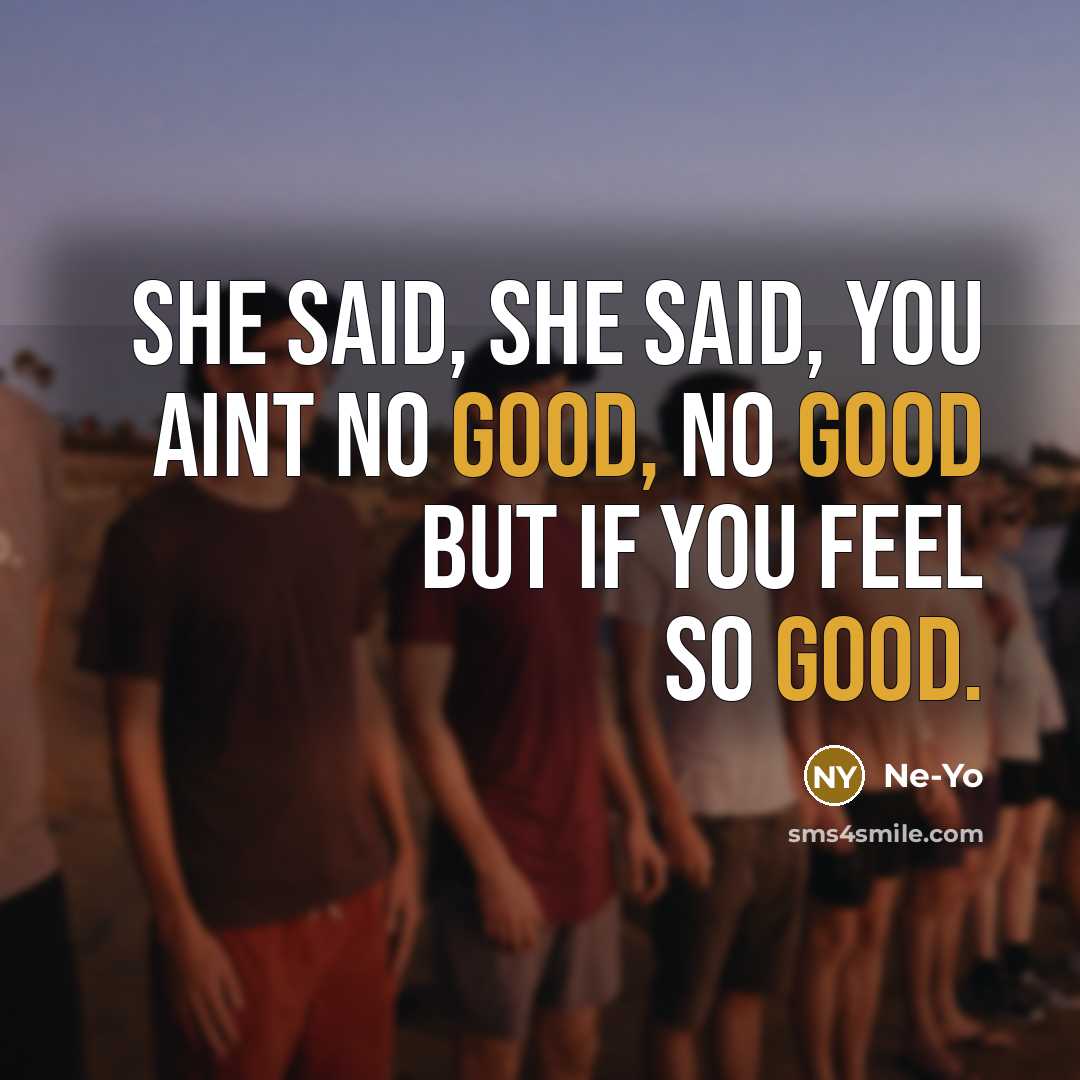 “She said, she said, you aint no good, no good but if you feel so good.” quote by Ne-yo
