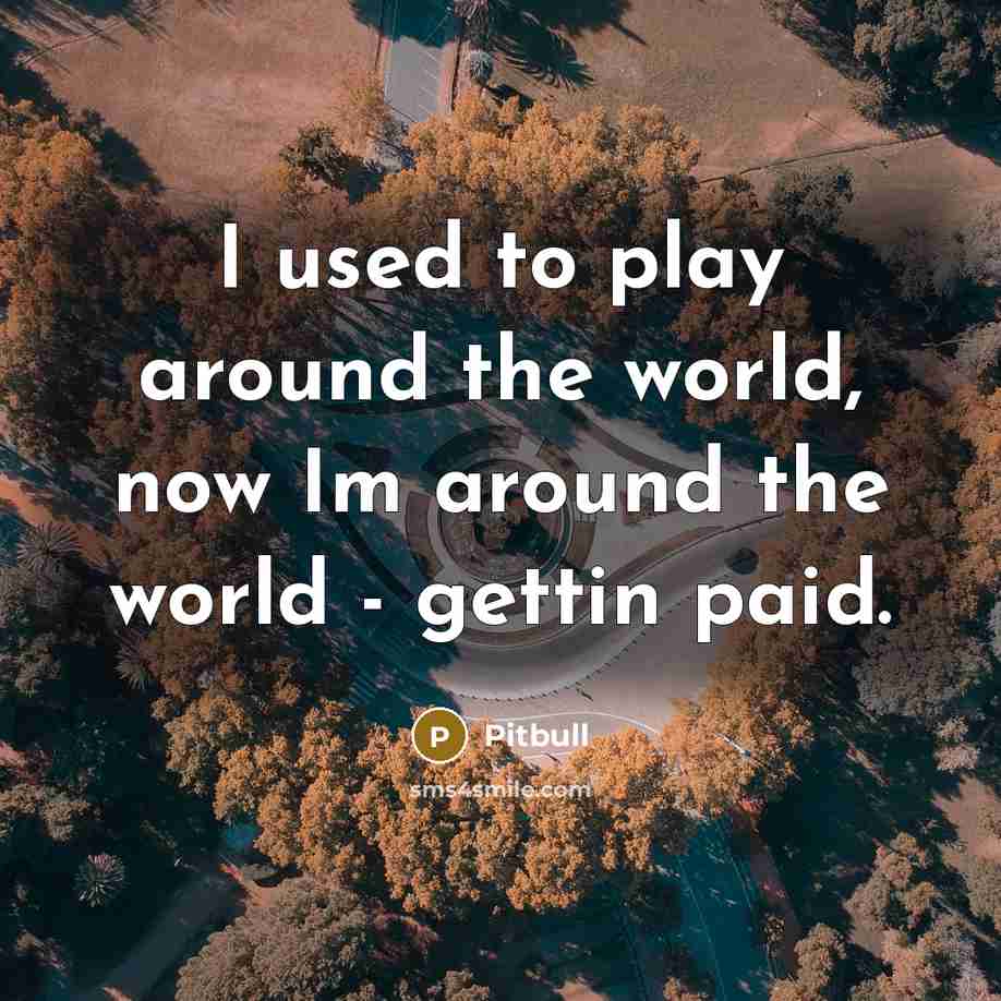 “I used to play around the world, now Im around…” quote by Pitbull