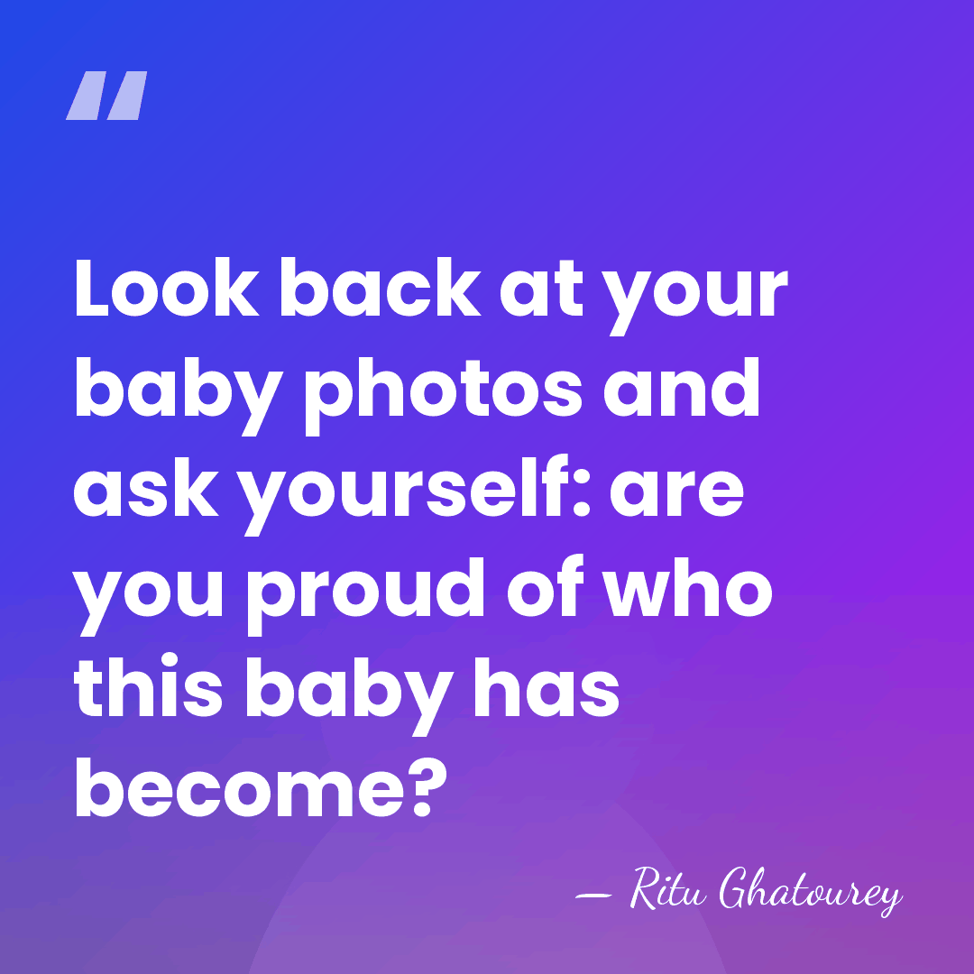 Look back at your baby photos and ask yourself: are you proud&hellip; - Ritu Ghatourey
