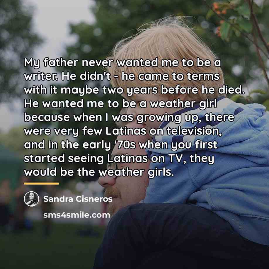 “My father never wanted me to be a writer. He…” quote by Sandra Cisneros